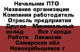 Начальник ПТО › Название организации ­ Компания-работодатель › Отрасль предприятия ­ Другое › Минимальный оклад ­ 1 - Все города Работа » Вакансии   . Самарская обл.,Новокуйбышевск г.